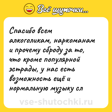 Шутка: Спасибо всем алкоголикам, наркоманам и прочему сброду за то, что кроме популярной эстрады, у нас есть возможность ещё и нормальную музыку сл
