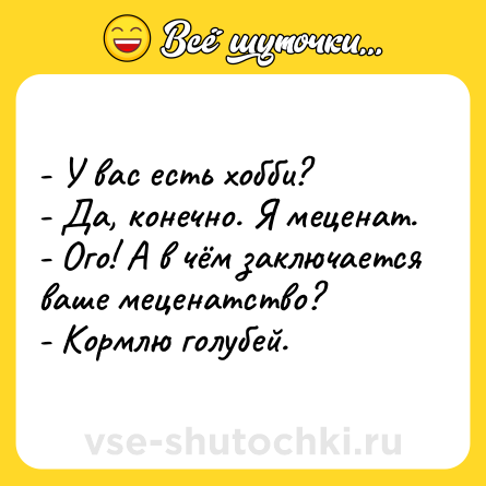 Шутка: - У вас есть хобби?<br>- Да, конечно. Я меценат.<br>- Ого! А в чём заключается ваше меценатство?<br>- Кормлю голубей.