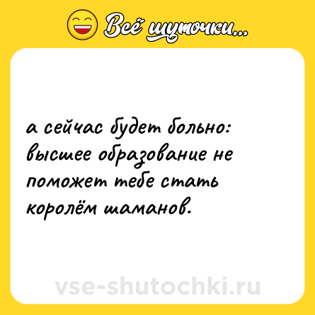 Шутка: а сейчас будет больно: высшее образование не поможет тебе стать королём шаманов.