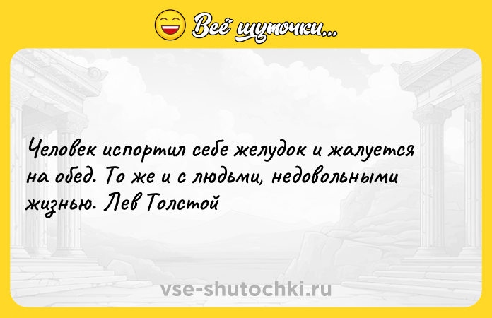 Цитата: Человек испортил себе желудок и жалуется на обед. То же и с людьми, недовольными жизнью. Лев Толстой
