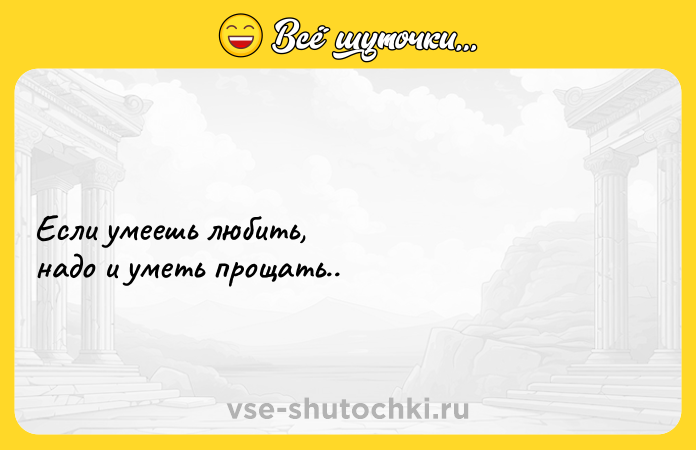 Цитата: Если умеешь любить,надо и уметь прощать..