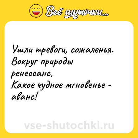Шутка: Ушли тревоги, сожаленья.<br>Вокруг природы ренессанс,<br>Какое чудное мгновенье -<br>аванс!