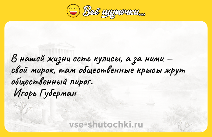 Цитата: В нашей жизни есть кулисы, а за ними свой мирок, там общественные крысы жрут общественный пирог. Игорь Губерман