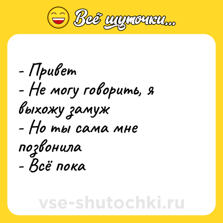 Шутка: - Привет <br>- Не могу говорить, я выхожу замуж <br>- Но ты сама мне позвонила <br>- Всё пока