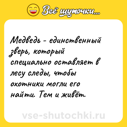 Шутка: Медведь - единственный зверь, который специально оставляет в лесу следы, чтобы охотники могли его найти. Тем и живёт.