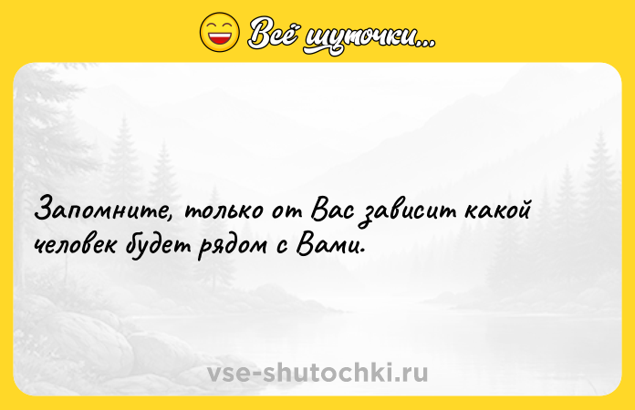 Цитата: Запомните, только от Вас зависит какой человек будет рядом с Вами.
