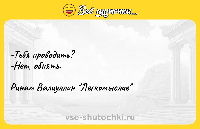 Цитата: -Тебя проводить? -Нет, обнять. Ринат Валиуллин Легкомыслие