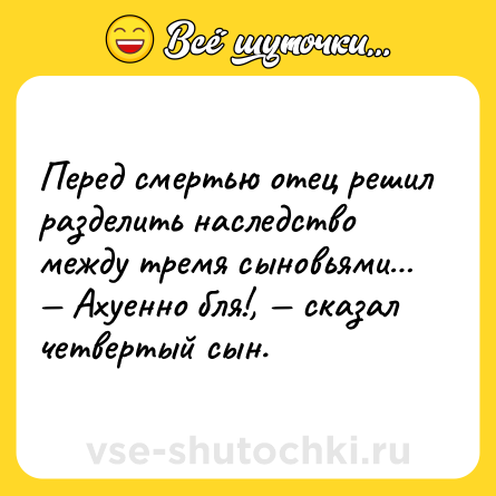 Шутка: Перед смертью отец решил разделить наследство между тремя сыновьями… <br>— Ахуенно бля!, — сказал четвертый сын.