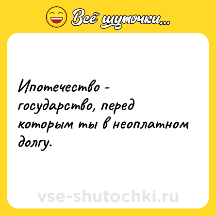Шутка: Ипотечество - государство, перед которым ты в неоплатном долгу.