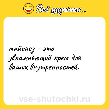 Шутка: майонез это увлажняющий крем для ваших внутренностей.