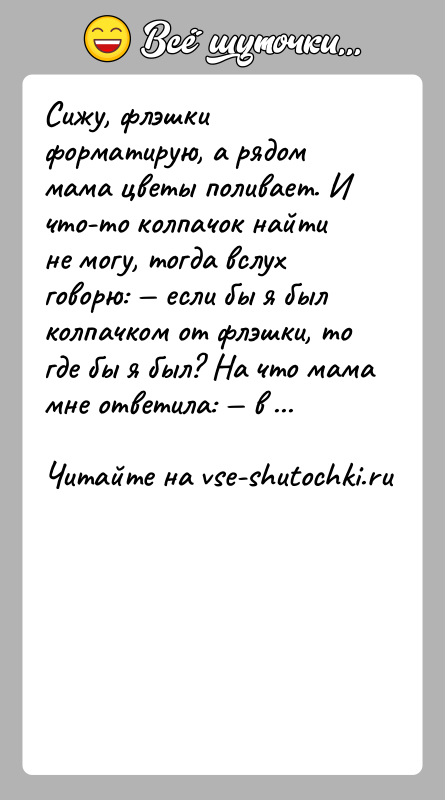 История: Сижу, флэшки форматирую, а рядом мама цветы поливает. И что-то колпачок найти не могу, тогда вслух говорю: если бы