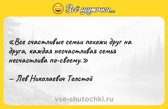 Цитата: Все счастливые семьи похожи друг на друга, каждая несчастливая семья несчастлива по-своему. Лев Николаевич Толстой