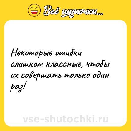 Шутка: Некоторые ошибки слишком классные, чтобы их совершать только один раз!