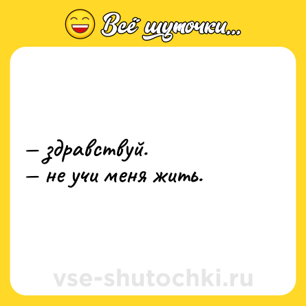 Шутка: — здравствуй.  <br>— не учи меня жить.