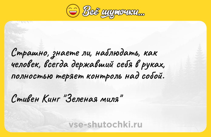 Цитата: Страшно, знаете ли, наблюдать, как человек, всегда державший себя в руках, полностью теряет контроль над собой.Стивен Кинг Зеленая миля