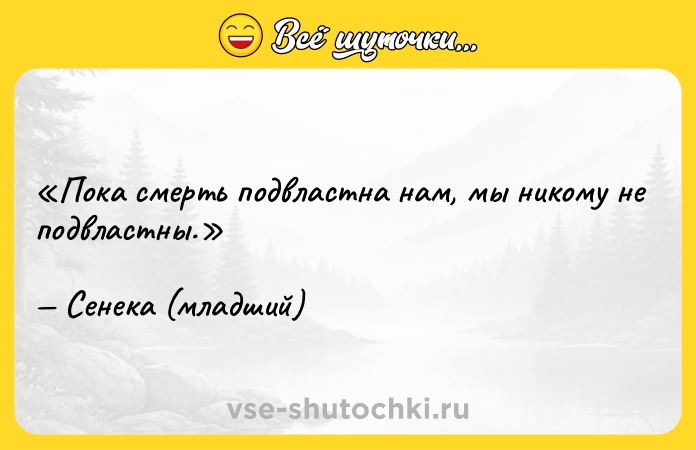 Цитата: Пока смерть подвластна нам, мы никому не подвластны.Сенека (младший)