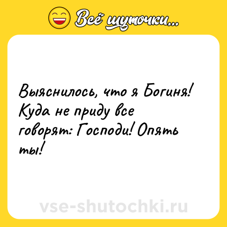 Шутка: Выяснилось, что я Богиня! Куда не приду все говорят: Господи! Опять ты!