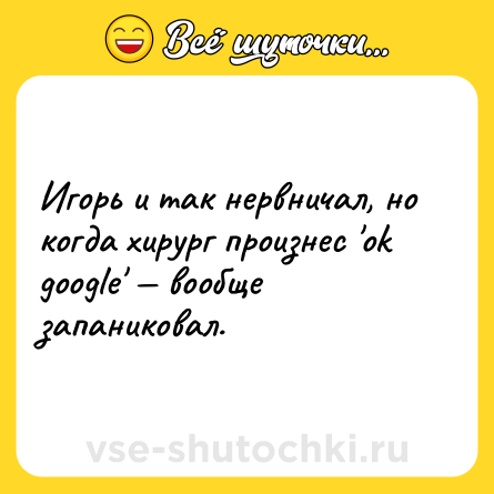 Шутка: Игорь и так нервничал, но когда хирург произнес 'ok googlе' — вообще запаниковал.