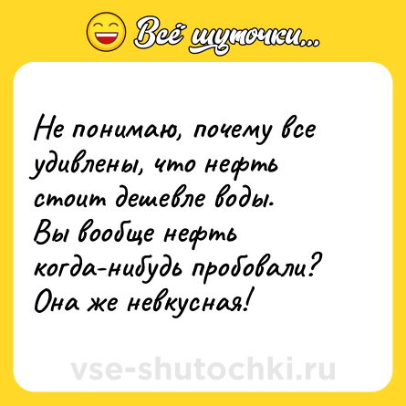 Шутка: Не понимаю, почему все удивлены, что нефть стоит дешевле воды.<br>Вы вообще нефть когда-нибудь пробовали? Она же невкусная!