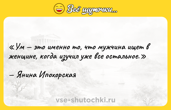 Цитата: Ум это именно то, что мужчина ищет в женщине, когда изучил уже все остальное.Янина Ипохорская