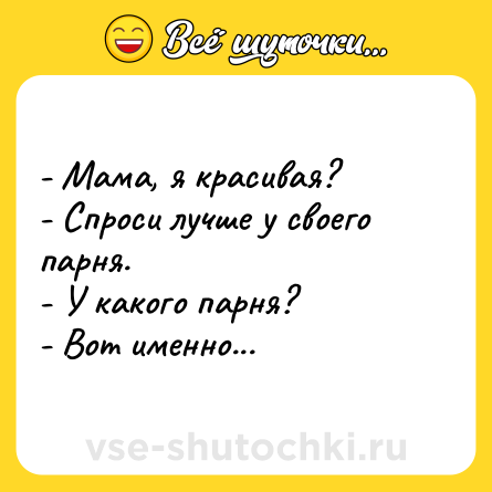 Шутка: - Мама, я красивая?<br>- Спроси лучше у своего парня.<br>- У какого парня?<br>- Вот именно...