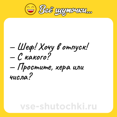 Шутка: — Шеф! Хочу в отпуск! <br>— С кaкого? <br>— Простите, херa или числa?