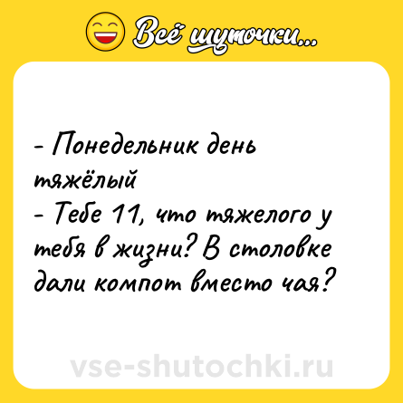 Шутка: - Понедельник день тяжёлый  <br>- Тебе 11, что тяжелого у тебя в жизни? В столовке дали компот вместо чая?