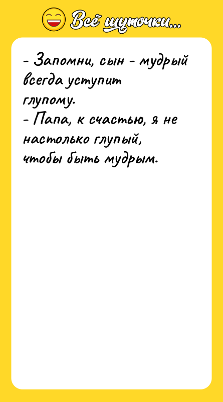 - Запомни, сын - мудрый всегда уступит глупому.  