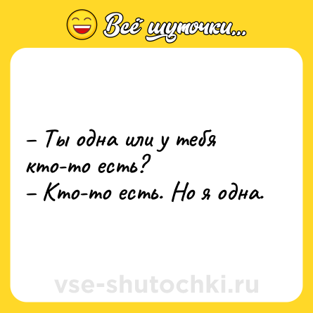 Шутка: – Ты одна или у тебя кто-то есть? <br>– Кто-то есть. Но я одна.