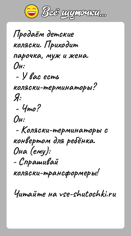 История: Продаём детские коляски. Приходит парочка, муж и жена.Он: - У вас есть коляски-терминаторы?Я: - Что?Он: - Коляски-терминаторы с конвертом для