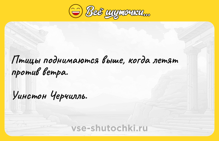Цитата: Птицы поднимаются выше, когда летят против ветра. Уинстон Черчилль.