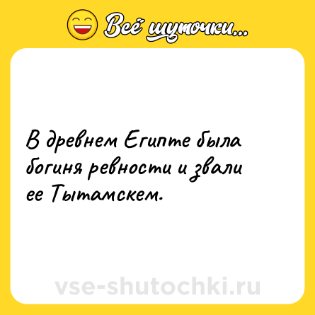 Шутка: В древнем Египте была богиня ревности и звали ее Тытамскем.