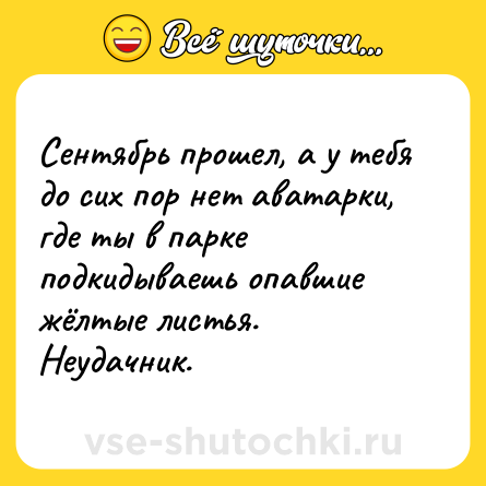 Шутка: Сентябрь прошел, а у тебя до сих пор нет аватарки, где ты в парке подкидываешь опавшие жёлтые листья. Неудачник.
