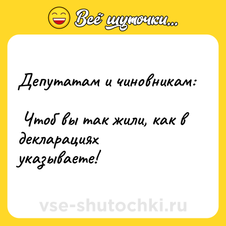 Шутка: Депутатам и чиновникам: <br> Чтоб вы так жили, как в декларациях указываете!    