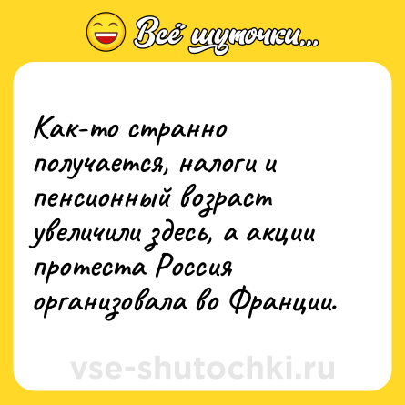 Шутка: Как-то странно получается, налоги и пенсионный возраст увеличили здесь, а акции протеста Россия организовала во Франции.