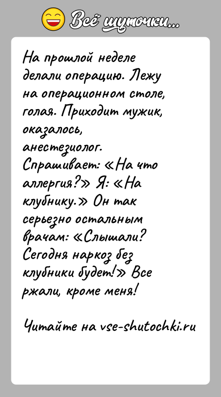 История: На прошлой неделе делали операцию. Лежу на операционном столе, голая. Приходит мужик, оказалось, анестезиолог. Спрашивает: На что аллергия? Я: На