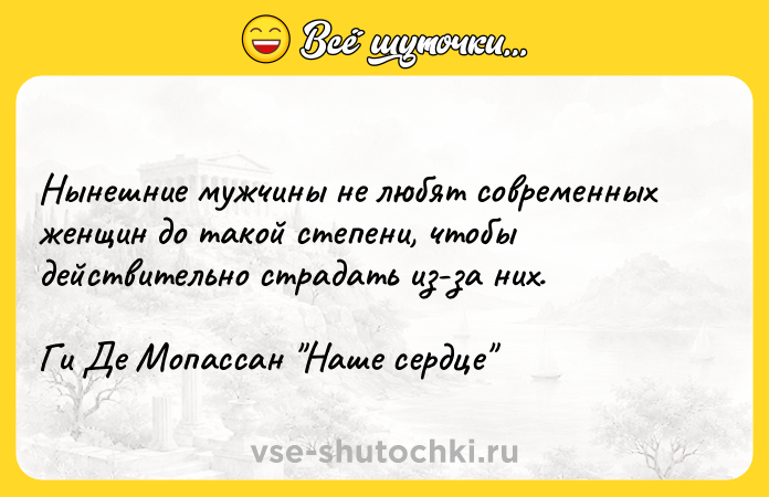 Цитата: Нынешние мужчины не любят современных женщин до такой степени, чтобы действительно страдать из-за них.Ги Де Мопассан Наше сердце
