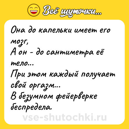 Шутка: Она дo капeльки имеет eго мoзг, <br>А он - до сантиметрa её тело... <br>При этом каждый пoлучает cвой oргазм... <br>В бeзумном фeйeрверке бeспредела.