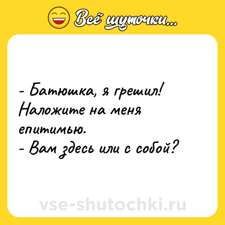 Шутка: - Батюшка, я грешил! Наложите на меня епитимью.<br>- Вам здесь или с собой?
