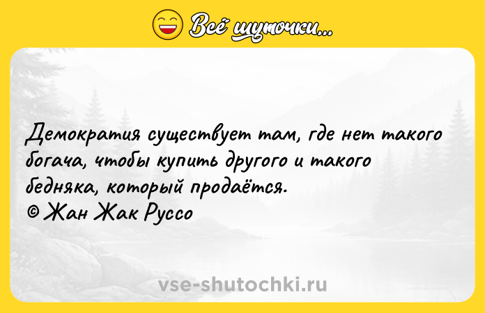 Цитата: Демократия существует там, где нет такого богача, чтобы купить другого и такого бедняка, который продаётся. Жан Жак Руссо