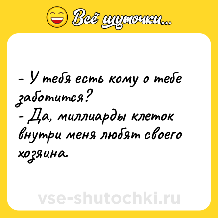 Шутка: - У тебя есть кому о тебе заботится? <br>- Да, миллиарды клеток внутри меня любят своего хозяина.