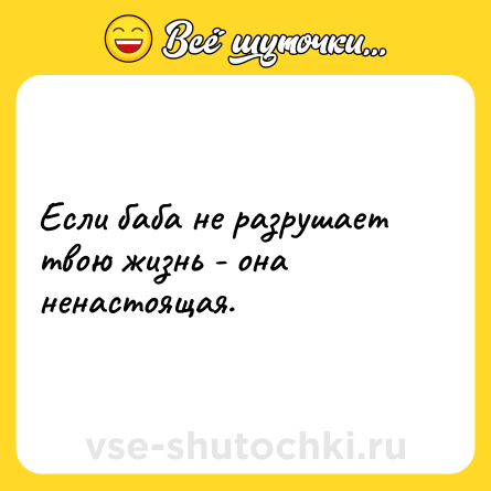 Шутка: Если баба не разрушает твою жизнь - она ненастоящая.