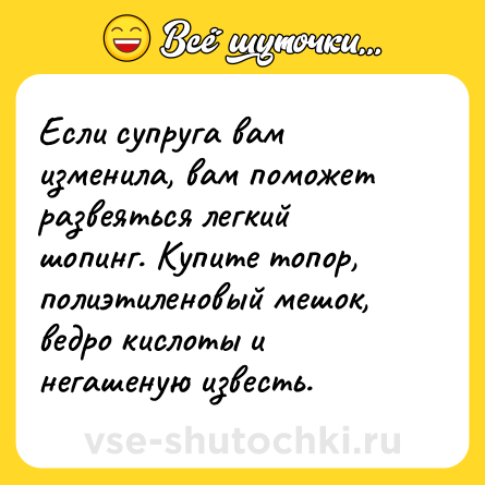Шутка: Если супруга вам изменила, вам поможет развеяться легкий шопинг. Купите топор, полиэтиленовый мешок, ведро кислоты и негашеную известь.