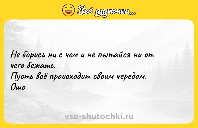 Цитата: Не борись ни с чем и не пытайся ни от чего бежать. Пусть всё происходит своим чередом. Ошо