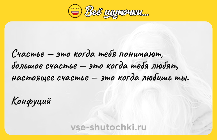 Цитата: Счастье это когда тебя понимают, большое счастье это когда тебя любят, настоящее счастье это когда любишь ты.Конфуций