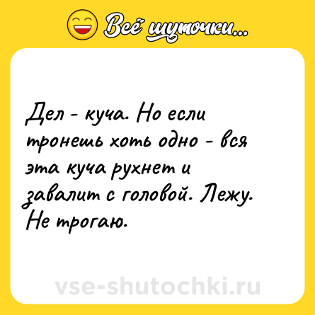 Шутка: Дел - куча. Но если тронешь хоть одно - вся эта куча рухнет и завалит с головой. Лежу. Не трогаю.