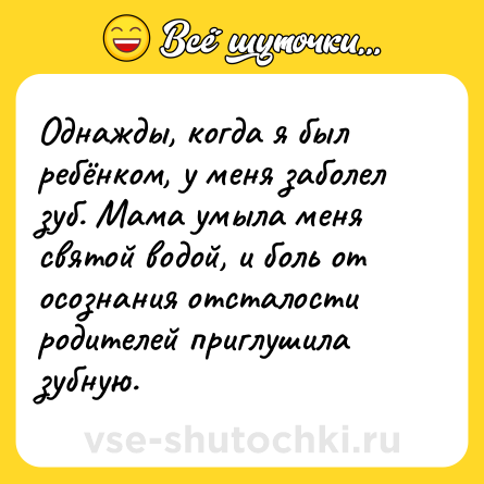 Шутка: Однажды, когда я был ребёнком, у меня заболел зуб. Мама умыла меня святой водой, и боль от осознания отсталости родителей приглушила зубную.