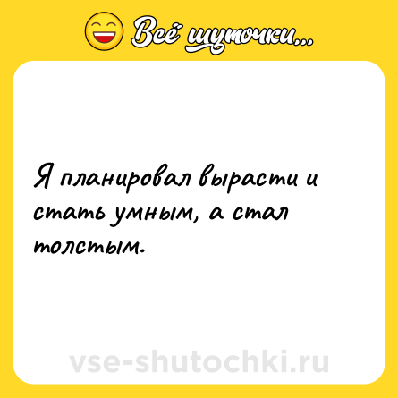 Шутка: Я планировал вырасти и стать умным, а стал толстым.