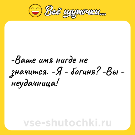 Шутка: -Ваше имя нигде не значится. -Я - богиня? -Вы - неудачница!