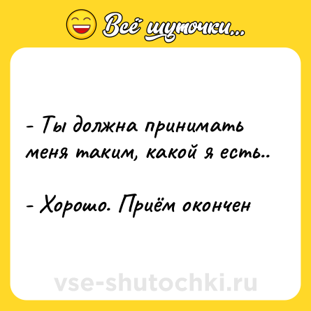 Шутка: - Ты должна принимать меня таким, какой я есть..  <br>- Хорошо. Приём окончен